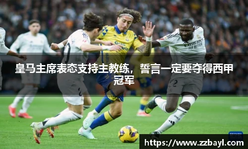 皇马主席表态支持主教练，誓言一定要夺得西甲冠军