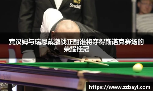 宾汉姆与瑞恩戴激战正酣谁将夺得斯诺克赛场的荣耀桂冠