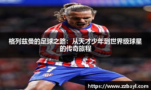 格列兹曼的足球之路：从天才少年到世界级球星的传奇旅程
