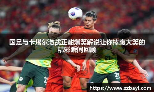 国足与卡塔尔激战正酣爆笑解说让你捧腹大笑的精彩瞬间回顾