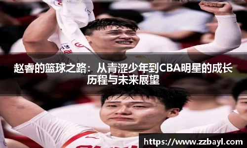 赵睿的篮球之路：从青涩少年到CBA明星的成长历程与未来展望